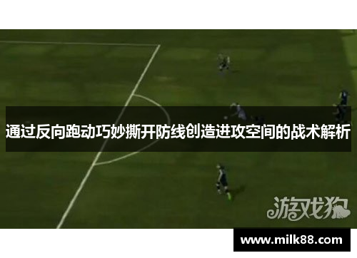 通过反向跑动巧妙撕开防线创造进攻空间的战术解析