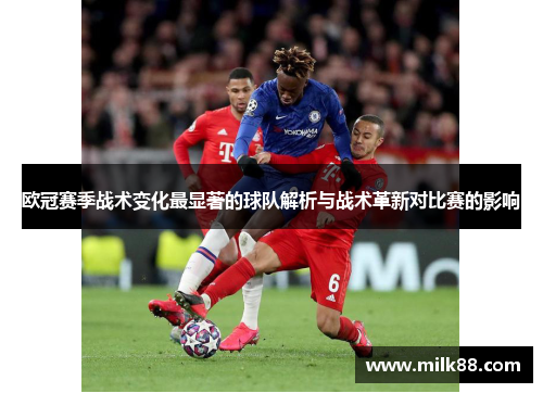 欧冠赛季战术变化最显著的球队解析与战术革新对比赛的影响