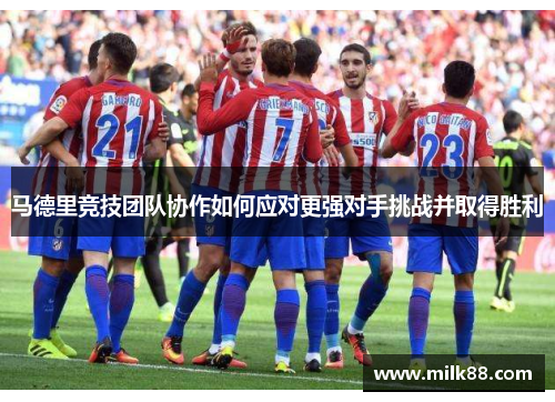 马德里竞技团队协作如何应对更强对手挑战并取得胜利
